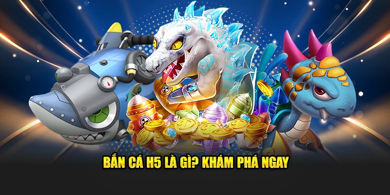 Bắn cá H5 là gì? Khám phá ngay